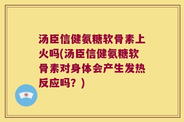 汤臣信健氨糖软骨素上火吗(汤臣信健氨糖软骨素对身体会产生发热反应吗？)