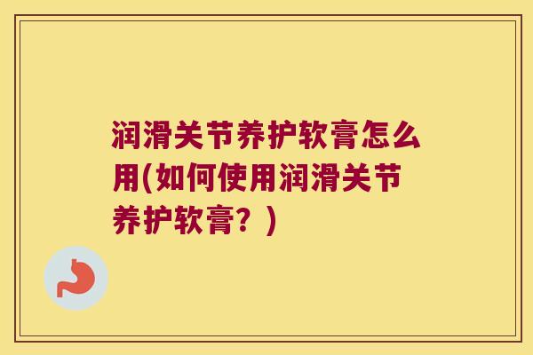 润滑关节养护软膏怎么用(如何使用润滑关节养护软膏？)