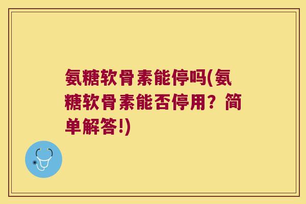 氨糖软骨素能停吗(氨糖软骨素能否停用？简单解答!)