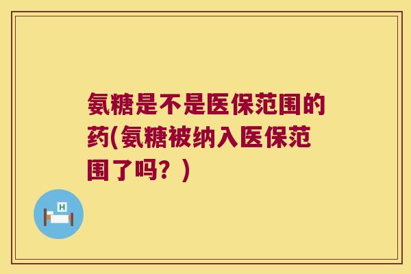 氨糖是不是医保范围的药(氨糖被纳入医保范围了吗?) 氨糖是不是医保范围的药(氨糖被纳入医保范围了吗?)