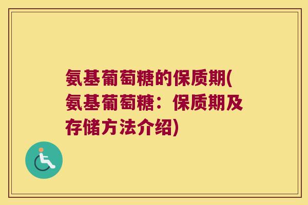 氨基葡萄糖的保质期(氨基葡萄糖:保质期及存储方法介绍) 氨基葡萄糖的保质期(氨基葡萄糖:保质期及存储方法介绍)