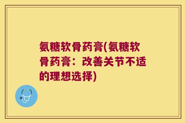 氨糖软骨药膏(氨糖软骨药膏:改善关节不适的理想选择) 氨糖软骨药膏(氨糖软骨药膏:改善关节不适的理想选择)