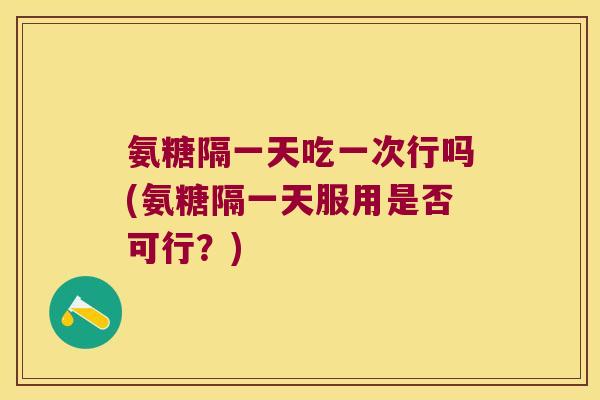 氨糖隔一天吃一次行吗(氨糖隔一天服用是否可行?) 氨糖隔一天吃一次行吗(氨糖隔一天服用是否可行?)