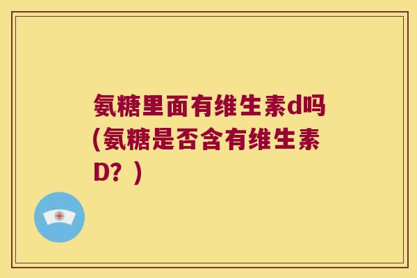 氨糖里面有维生素d吗(氨糖是否含有维生素D？)