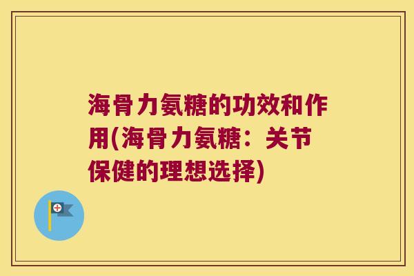 海骨力氨糖的功效和作用(海骨力氨糖:关节保健的理想选择) 海骨力氨糖的功效和作用(海骨力氨糖:关节保健的理想选择)
