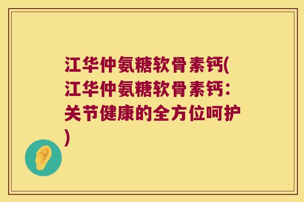 江华仲氨糖软骨素钙(江华仲氨糖软骨素钙:关节健康的全方位呵护) 江华仲氨糖软骨素钙(江华仲氨糖软骨素钙:关节健康的全方位呵护)