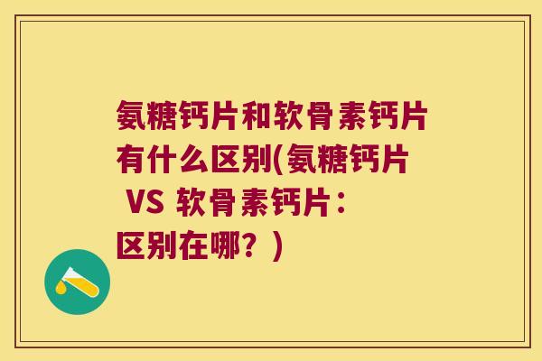 氨糖钙片和软骨素钙片有什么区别(氨糖钙片 VS 软骨素钙片：区别在哪？)