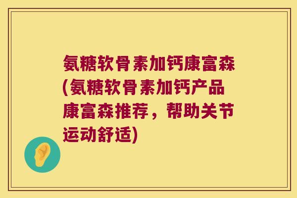 氨糖软骨素加钙康富森(氨糖软骨素加钙产品康富森推荐,帮助关节运动舒适) 氨糖软骨素加钙康富森(氨糖软骨素加钙产品康富森推荐,帮助关节运动舒适)