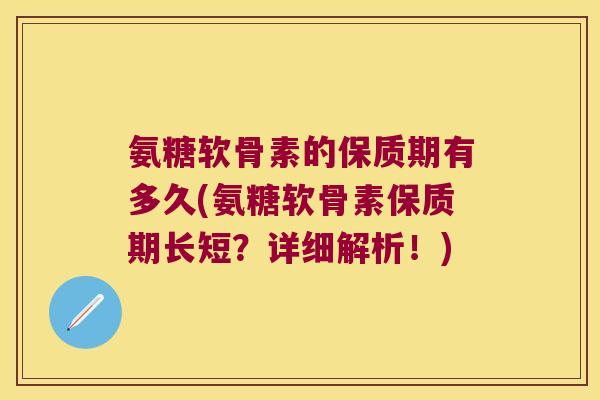 氨糖软骨素的保质期有多久(氨糖软骨素保质期长短？详细解析！)