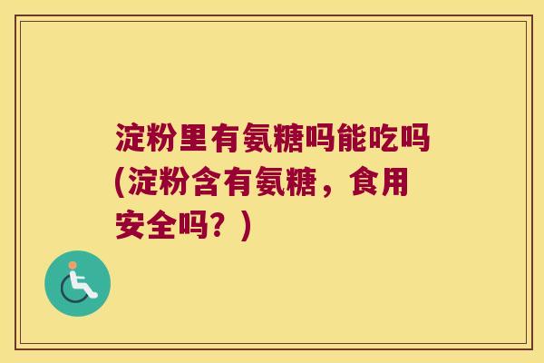 淀粉里有氨糖吗能吃吗(淀粉含有氨糖，食用安全吗？)