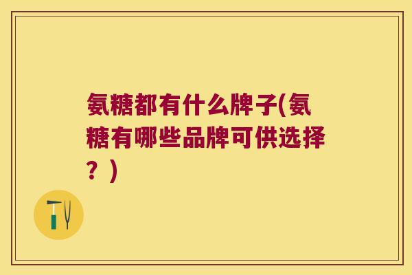 氨糖都有什么牌子(氨糖有哪些品牌可供选择?) 氨糖都有什么牌子(氨糖有哪些品牌可供选择?)