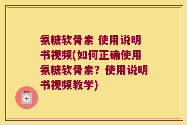 氨糖软骨素 使用说明书视频(如何正确使用氨糖软骨素？使用说明书视频教学)