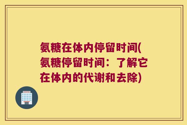 氨糖在体内停留时间(氨糖停留时间:了解它在体内的代谢和去除) 氨糖在体内停留时间(氨糖停留时间:了解它在体内的代谢和去除)