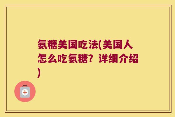 氨糖美国吃法(美国人怎么吃氨糖?详细介绍) 氨糖美国吃法(美国人怎么吃氨糖?详细介绍)