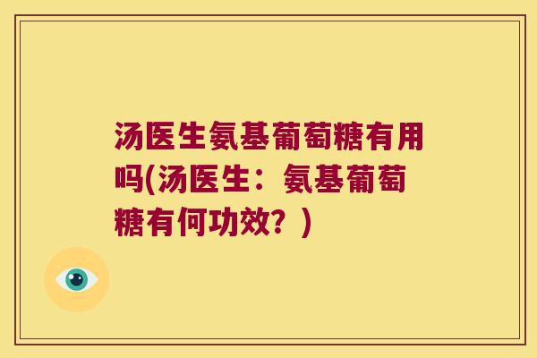 汤医生氨基葡萄糖有用吗(汤医生:氨基葡萄糖有何功效?) 汤医生氨基葡萄糖有用吗(汤医生:氨基葡萄糖有何功效?)
