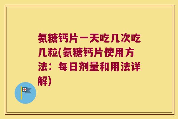 氨糖钙片一天吃几次吃几粒(氨糖钙片使用方法：每日剂量和用法详解)