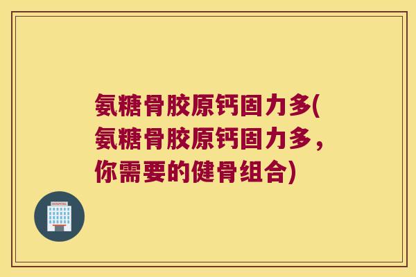 氨糖骨胶原钙固力多(氨糖骨胶原钙固力多，你需要的健骨组合)
