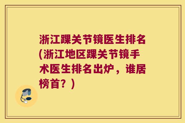 浙江踝关节镜医生排名(浙江地区踝关节镜手术医生排名出炉,谁居榜首?) 浙江踝关节镜医生排名(浙江地区踝关节镜手术医生排名出炉,谁居榜首?)