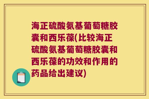 海正硫酸氨基葡萄糖胶囊和西乐葆(比较海正硫酸氨基葡萄糖胶囊和西乐葆的功效和作用的药品给出建议)