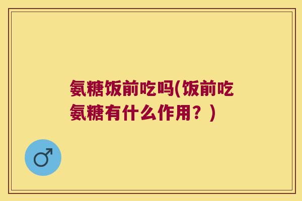 氨糖饭前吃吗(饭前吃氨糖有什么作用？)