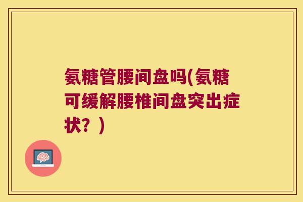 氨糖管腰间盘吗(氨糖可缓解腰椎间盘突出症状？)