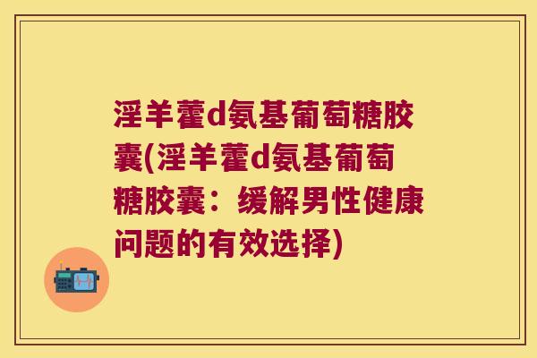 淫羊藿d氨基葡萄糖胶囊(淫羊藿d氨基葡萄糖胶囊:缓解男性健康问题的有效选择) 淫羊藿d氨基葡萄糖胶囊(淫羊藿d氨基葡萄糖胶囊:缓解男性健康问题的有效选择)