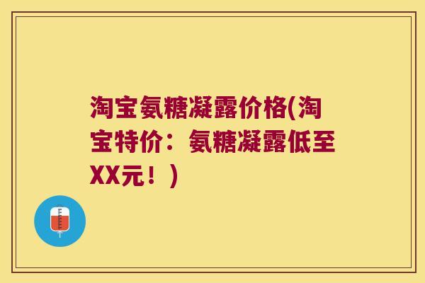 淘宝氨糖凝露价格(淘宝特价:氨糖凝露低至XX元!) 淘宝氨糖凝露价格(淘宝特价:氨糖凝露低至XX元!)