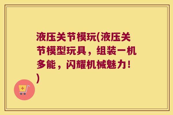 液压关节模玩(液压关节模型玩具,组装一机多能,闪耀机械魅力!) 液压关节模玩(液压关节模型玩具,组装一机多能,闪耀机械魅力!)