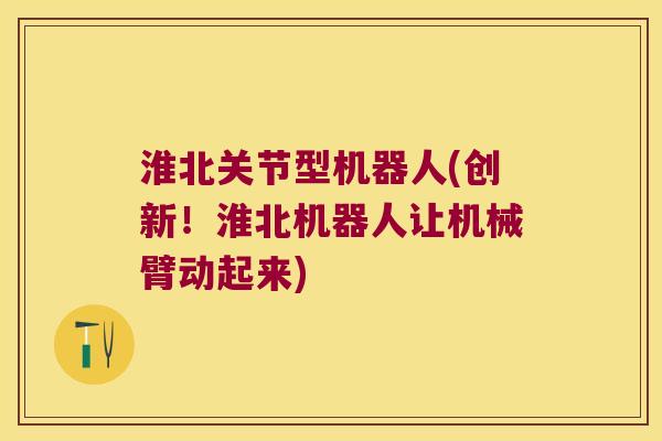 淮北关节型机器人(创新!淮北机器人让机械臂动起来) 淮北关节型机器人(创新!淮北机器人让机械臂动起来)