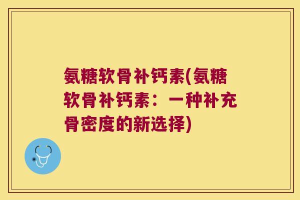 氨糖软骨补钙素(氨糖软骨补钙素:一种补充骨密度的新选择) 氨糖软骨补钙素(氨糖软骨补钙素:一种补充骨密度的新选择)