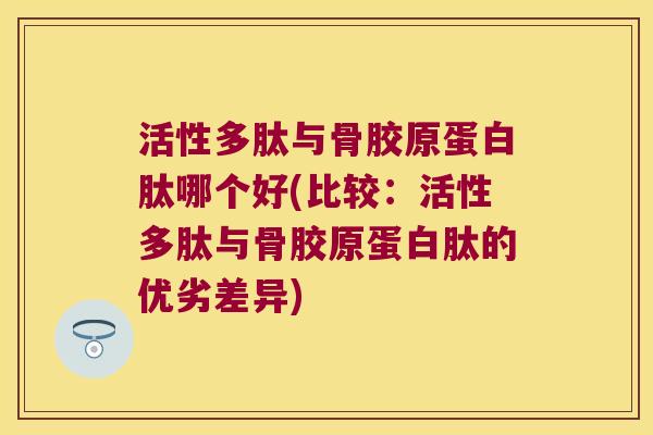 活性多肽与骨胶原蛋白肽哪个好(比较：活性多肽与骨胶原蛋白肽的优劣差异)
