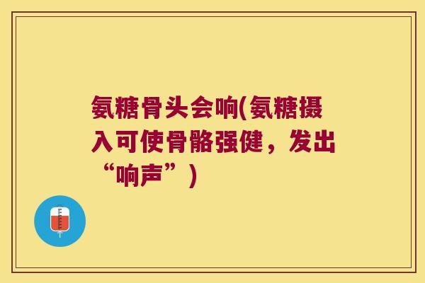 氨糖骨头会响(氨糖摄入可使骨骼强健,发出“响声”) 氨糖骨头会响(氨糖摄入可使骨骼强健,发出“响声”)