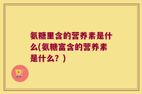 氨糖里含的营养素是什么(氨糖富含的营养素是什么？)