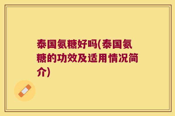 泰国氨糖好吗(泰国氨糖的功效及适用情况简介)