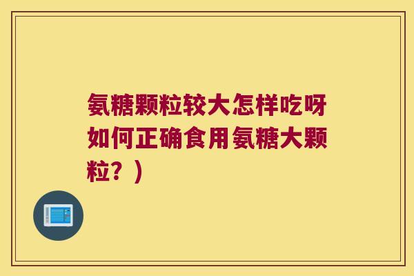氨糖颗粒较大怎样吃呀如何正确食用氨糖大颗粒?) 氨糖颗粒较大怎样吃呀如何正确食用氨糖大颗粒?)
