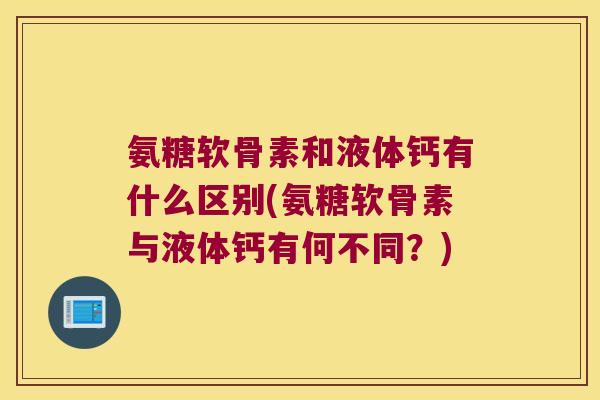 氨糖软骨素和液体钙有什么区别(氨糖软骨素与液体钙有何不同？)