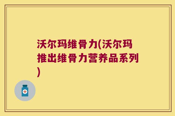 沃尔玛维骨力(沃尔玛推出维骨力营养品系列)