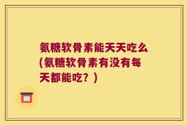 氨糖软骨素能天天吃么(氨糖软骨素有没有每天都能吃？)