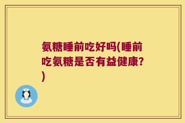 氨糖睡前吃好吗(睡前吃氨糖是否有益健康？)