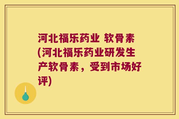 河北福乐药业 软骨素(河北福乐药业研发生产软骨素，受到市场好评)