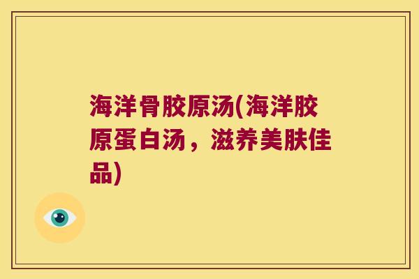 海洋骨胶原汤(海洋胶原蛋白汤,滋养美肤佳品) 海洋骨胶原汤(海洋胶原蛋白汤,滋养美肤佳品)