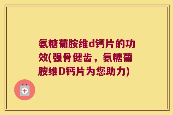 氨糖葡胺维d钙片的功效(强骨健齿,氨糖葡胺维D钙片为您助力) 氨糖葡胺维d钙片的功效(强骨健齿,氨糖葡胺维D钙片为您助力)