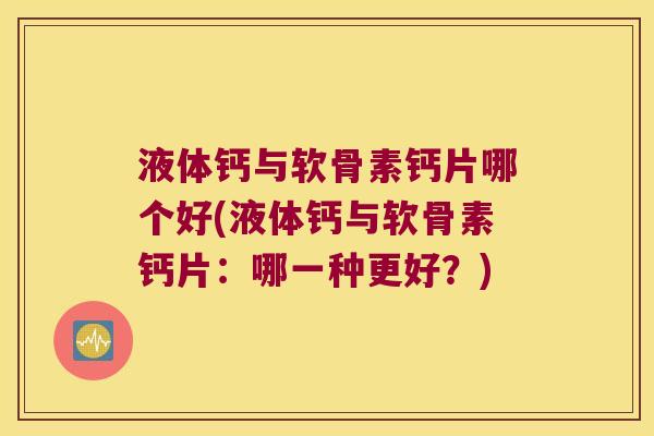液体钙与软骨素钙片哪个好(液体钙与软骨素钙片:哪一种更好?) 液体钙与软骨素钙片哪个好(液体钙与软骨素钙片:哪一种更好?)