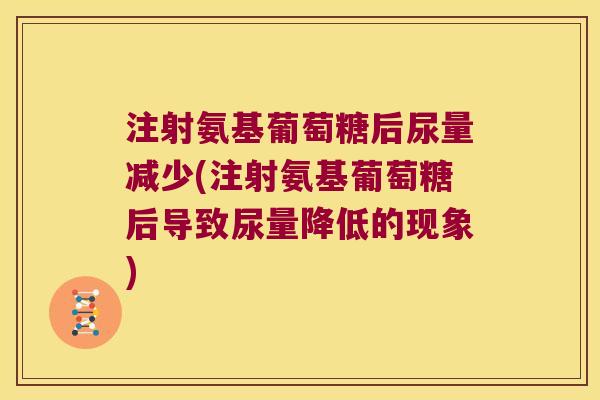 注射氨基葡萄糖后尿量减少(注射氨基葡萄糖后导致尿量降低的现象)
