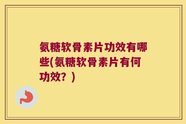 氨糖软骨素片功效有哪些(氨糖软骨素片有何功效?) 氨糖软骨素片功效有哪些(氨糖软骨素片有何功效?)
