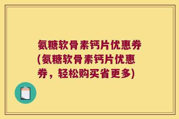 氨糖软骨素钙片优惠券(氨糖软骨素钙片优惠券，轻松购买省更多)