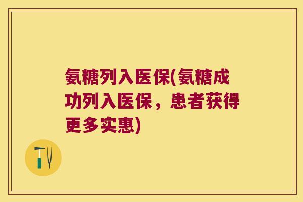 氨糖列入医保(氨糖成功列入医保，患者获得更多实惠)