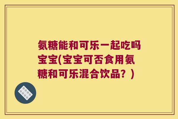 氨糖能和可乐一起吃吗宝宝(宝宝可否食用氨糖和可乐混合饮品?) 氨糖能和可乐一起吃吗宝宝(宝宝可否食用氨糖和可乐混合饮品?)