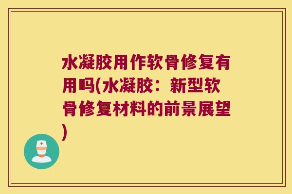 水凝胶用作软骨修复有用吗(水凝胶：新型软骨修复材料的前景展望)