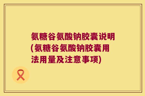 氨糖谷氨酸钠胶囊说明(氨糖谷氨酸钠胶囊用法用量及注意事项)